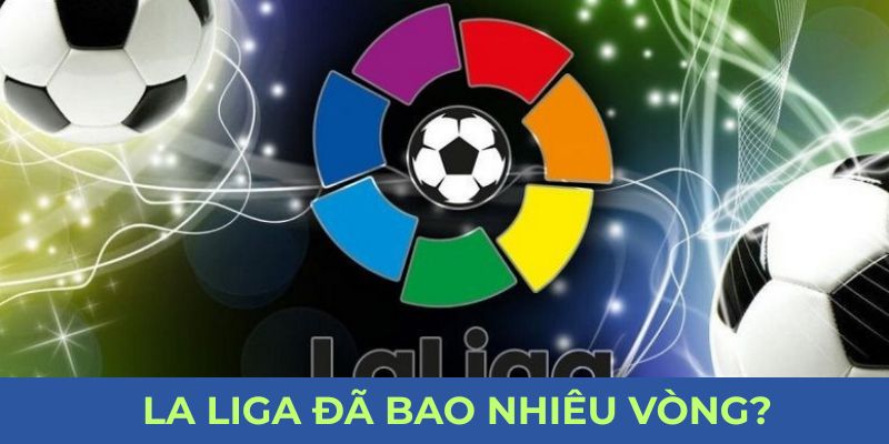 Cập Nhật: La Liga Đã Bao Nhiêu Vòng? Diễn Biến Cuộc Đua Mana88